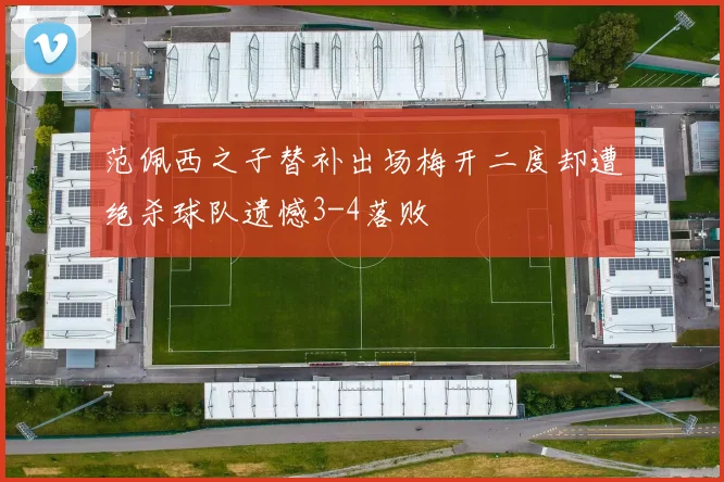 范佩西之子替补出场梅开二度却遭绝杀球队遗憾3-4落败