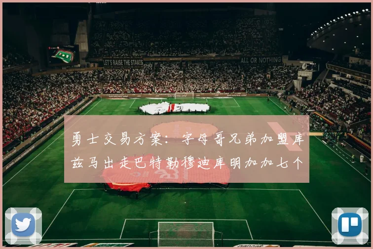 勇士交易方案：字母哥兄弟加盟库兹马出走巴特勒穆迪库明加加七个首轮选秀权