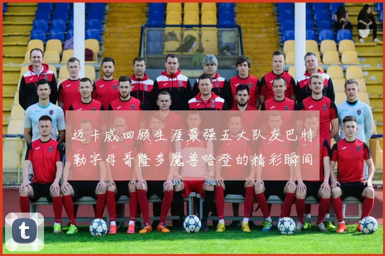 迈卡威回顾生涯最强五大队友巴特勒字母哥隆多魔兽哈登的精彩瞬间