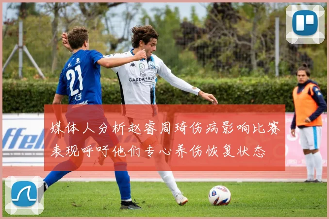 媒体人分析赵睿周琦伤病影响比赛表现呼吁他们专心养伤恢复状态