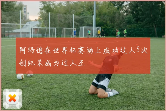阿玛德在世界杯赛场上成功过人5次创纪录成为过人王