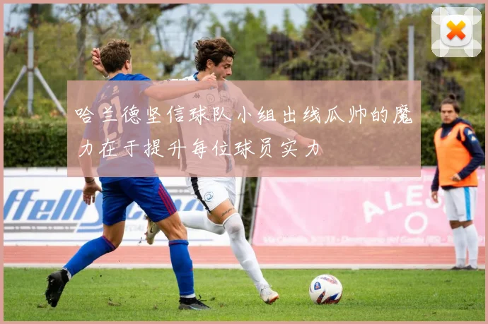 哈兰德坚信球队小组出线瓜帅的魔力在于提升每位球员实力