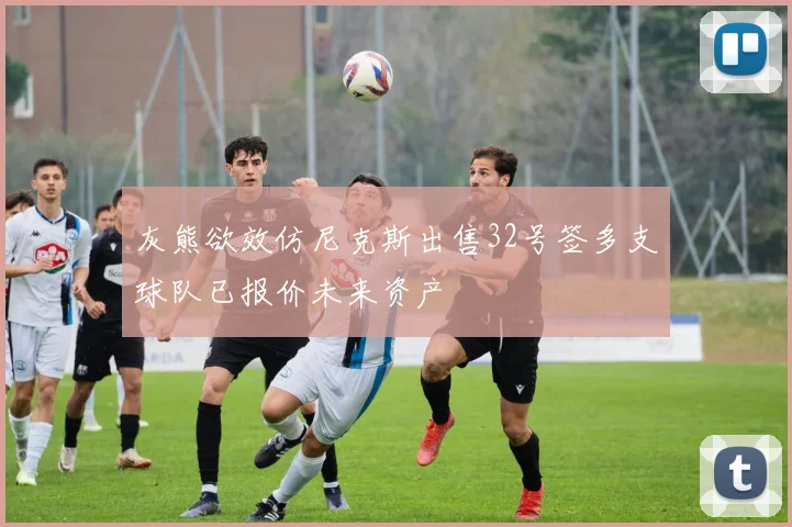 灰熊欲效仿尼克斯出售32号签多支球队已报价未来资产