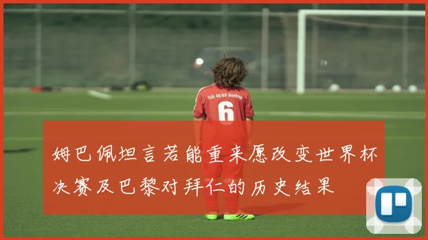 姆巴佩坦言若能重来愿改变世界杯决赛及巴黎对拜仁的历史结果