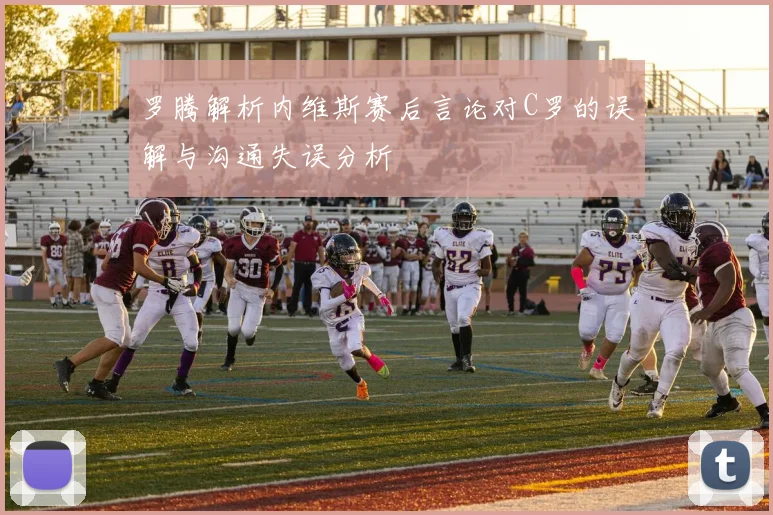 罗腾解析内维斯赛后言论对C罗的误解与沟通失误分析