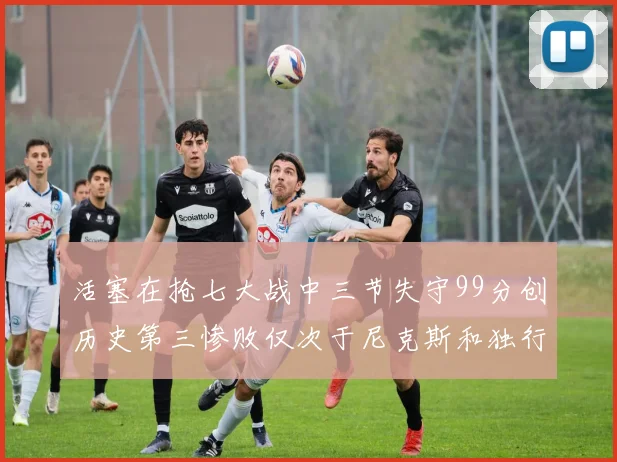 活塞在抢七大战中三节失守99分创历史第三惨败仅次于尼克斯和独行侠