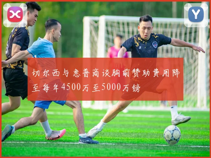 切尔西与惠普商谈胸前赞助费用降至每年4500万至5000万镑