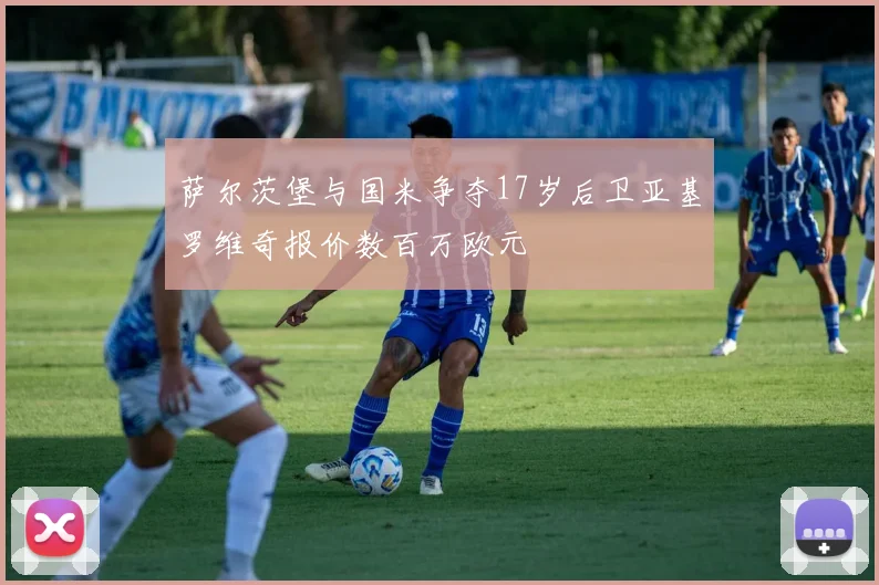 萨尔茨堡与国米争夺17岁后卫亚基罗维奇报价数百万欧元