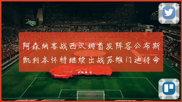 阿森纳客战西汉姆首发阵容公布斯凯利本怀特继续出战苏维门迪待命替补