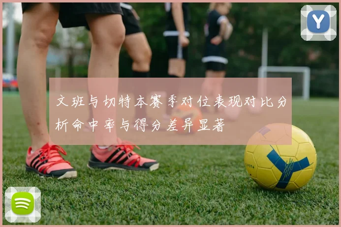 文班与切特本赛季对位表现对比分析命中率与得分差异显著