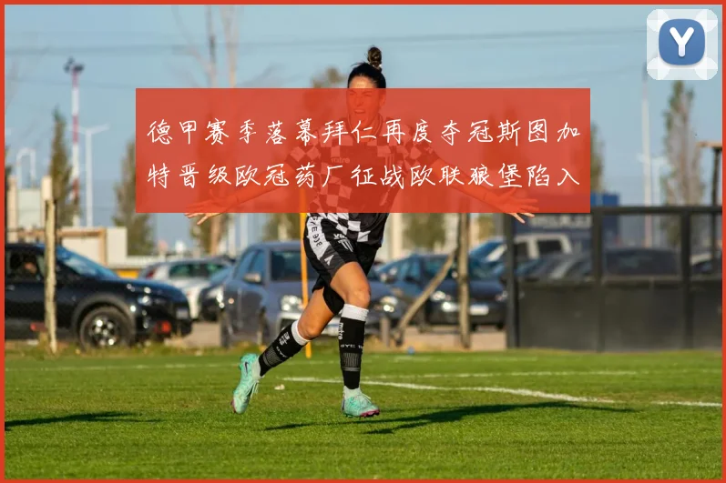 德甲赛季落幕拜仁再度夺冠斯图加特晋级欧冠药厂征战欧联狼堡陷入保级附加赛