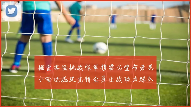 掘金客场挑战绿军穆雷戈登布劳恩小哈达威皮克特全员出战助力球队