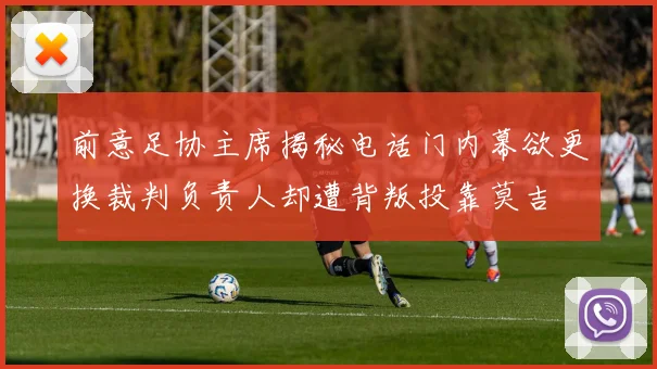 前意足协主席揭秘电话门内幕欲更换裁判负责人却遭背叛投靠莫吉