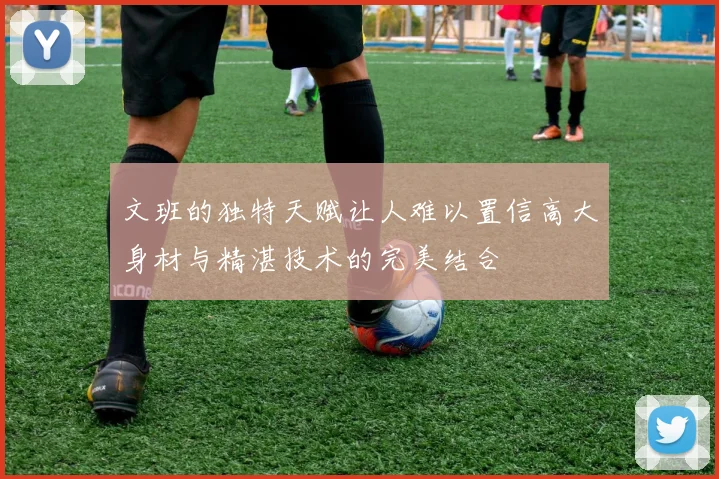 文班的独特天赋让人难以置信高大身材与精湛技术的完美结合