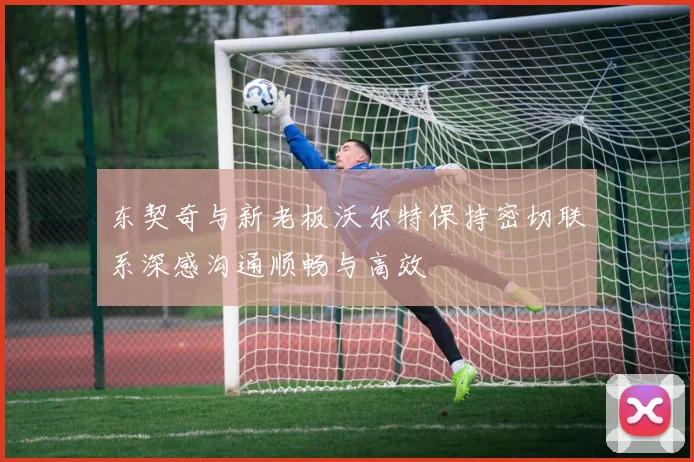 东契奇与新老板沃尔特保持密切联系深感沟通顺畅与高效