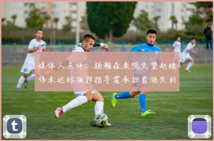 媒体人点评：杨瀚森表现失望赵继伟未达标准郭指导需承担首场失利责任