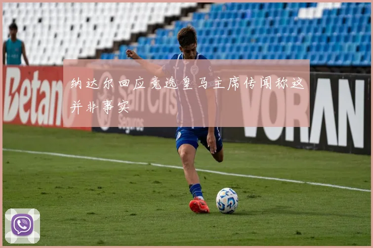 纳达尔回应竞选皇马主席传闻称这并非事实