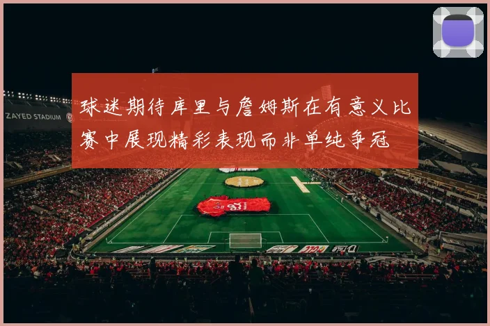 球迷期待库里与詹姆斯在有意义比赛中展现精彩表现而非单纯争冠