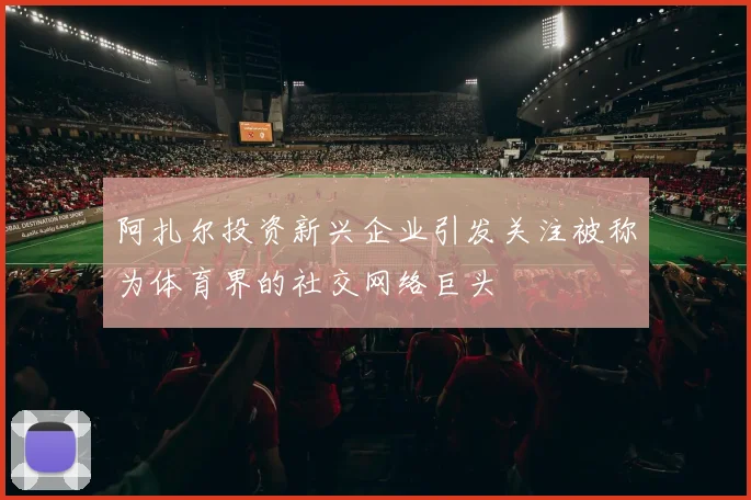 阿扎尔投资新兴企业引发关注被称为体育界的社交网络巨头