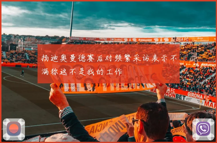 扬迪奥曼德赛后对频繁采访表示不满称这不是我的工作