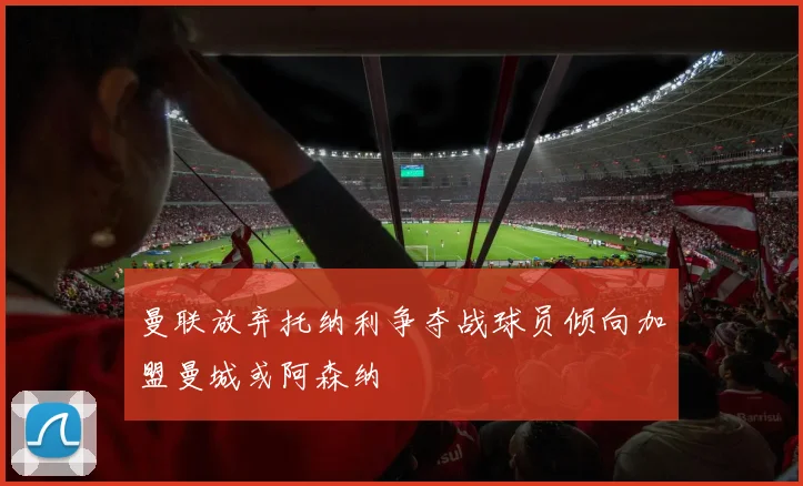 曼联放弃托纳利争夺战球员倾向加盟曼城或阿森纳