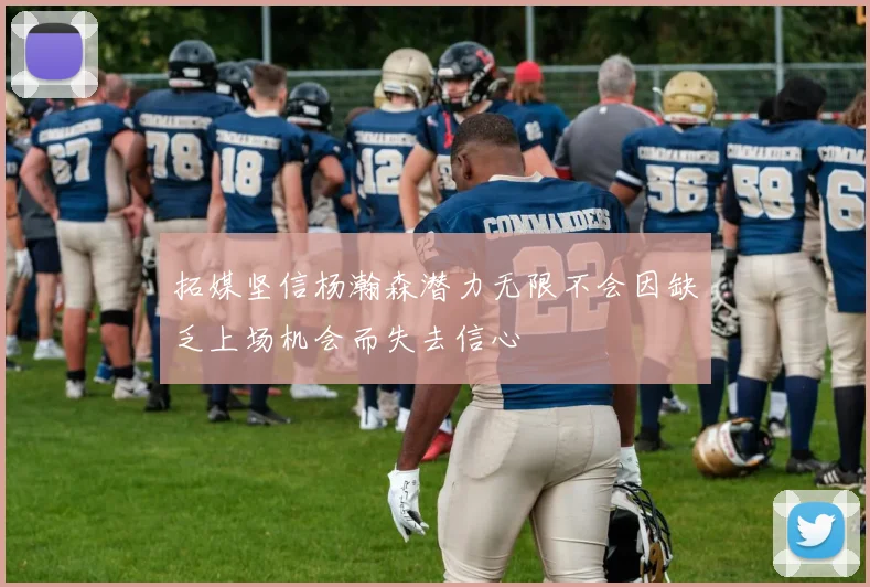 拓媒坚信杨瀚森潜力无限不会因缺乏上场机会而失去信心