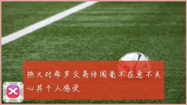 热火对希罗交易传闻毫不在意不关心其个人感受