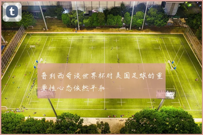 普利西奇谈世界杯对美国足球的重要性心态依然平和
